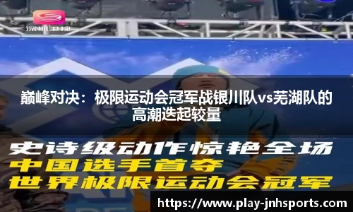 巅峰对决：极限运动会冠军战银川队vs芜湖队的高潮迭起较量