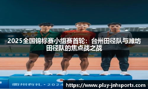 2025全国锦标赛小组赛首轮：台州田径队与潍坊田径队的焦点战之战