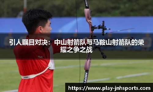 引人瞩目对决：中山射箭队与马鞍山射箭队的荣耀之争之战